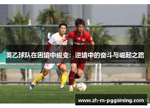英乙球队在困境中蜕变:逆境中的奋斗与崛起之路 英乙球队在困境中蜕变:逆境中的奋斗与崛起之路