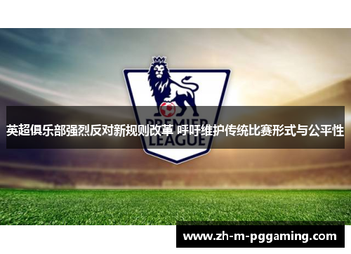 英超俱乐部强烈反对新规则改革 呼吁维护传统比赛形式与公平性