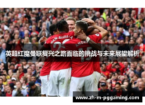 英超红魔曼联复兴之路面临的挑战与未来展望解析 英超红魔曼联复兴之路面临的挑战与未来展望解析