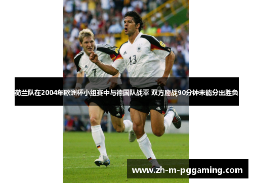 荷兰队在2004年欧洲杯小组赛中与德国队战平 双方鏖战90分钟未能分出胜负 荷兰队在2004年欧洲杯小组赛中与德国队战平 双方鏖战90分钟未能分出胜负