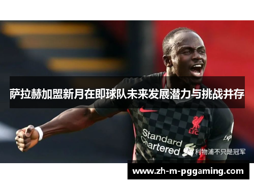 萨拉赫加盟新月在即球队未来发展潜力与挑战并存