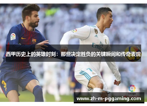 西甲历史上的英雄时刻：那些决定胜负的关键瞬间和传奇表现