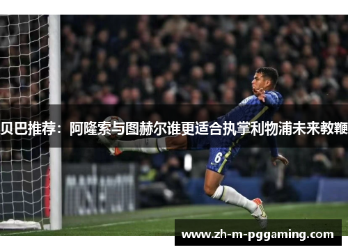 贝巴推荐：阿隆索与图赫尔谁更适合执掌利物浦未来教鞭