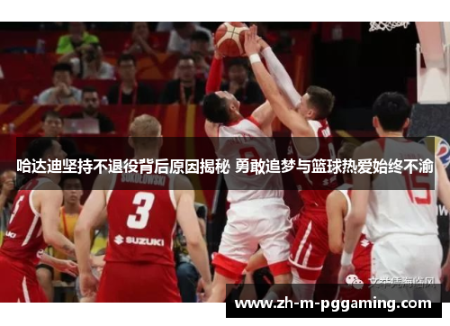 哈达迪坚持不退役背后原因揭秘 勇敢追梦与篮球热爱始终不渝 哈达迪坚持不退役背后原因揭秘 勇敢追梦与篮球热爱始终不渝