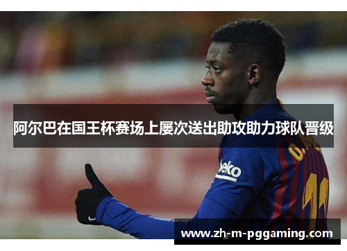 阿尔巴在国王杯赛场上屡次送出助攻助力球队晋级