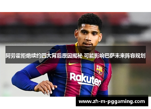 阿劳霍拒绝续约四大背后原因揭秘 可能影响巴萨未来阵容规划 阿劳霍拒绝续约四大背后原因揭秘 可能影响巴萨未来阵容规划