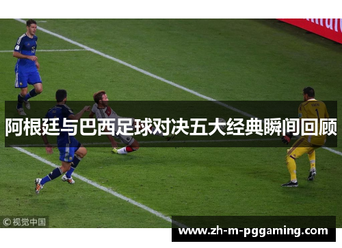 阿根廷与巴西足球对决五大经典瞬间回顾 阿根廷与巴西足球对决五大经典瞬间回顾
