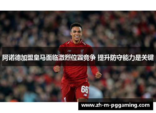 阿诺德加盟皇马面临激烈位置竞争 提升防守能力是关键