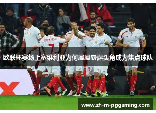 欧联杯赛场上塞维利亚为何屡屡崭露头角成为焦点球队 欧联杯赛场上塞维利亚为何屡屡崭露头角成为焦点球队