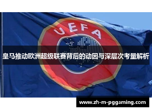 皇马推动欧洲超级联赛背后的动因与深层次考量解析 皇马推动欧洲超级联赛背后的动因与深层次考量解析