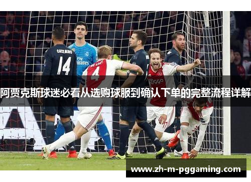 阿贾克斯球迷必看从选购球服到确认下单的完整流程详解