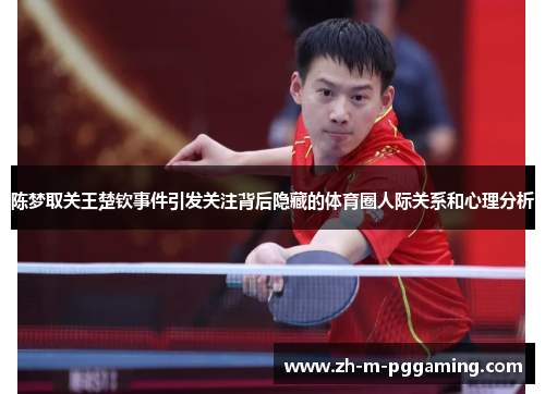 陈梦取关王楚钦事件引发关注背后隐藏的体育圈人际关系和心理分析