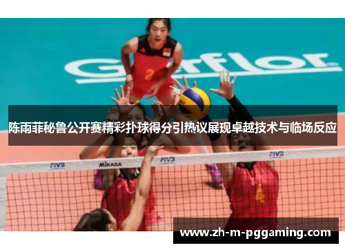 陈雨菲秘鲁公开赛精彩扑球得分引热议展现卓越技术与临场反应 陈雨菲秘鲁公开赛精彩扑球得分引热议展现卓越技术与临场反应