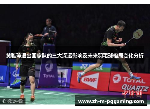 黄雅琼退出国家队的三大深远影响及未来羽毛球格局变化分析