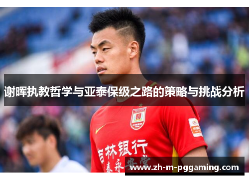 谢晖执教哲学与亚泰保级之路的策略与挑战分析