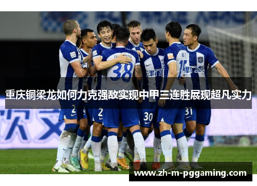 重庆铜梁龙如何力克强敌实现中甲三连胜展现超凡实力