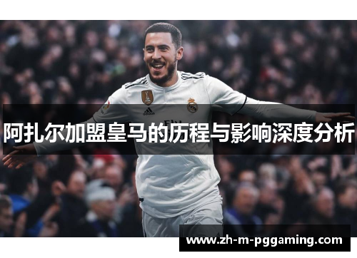 阿扎尔加盟皇马的历程与影响深度分析