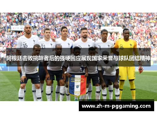 阿根廷击败挑衅者后的强硬回应展现国家荣誉与球队团结精神