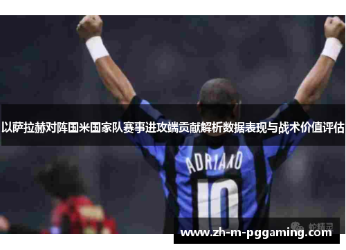 以萨拉赫对阵国米国家队赛事进攻端贡献解析数据表现与战术价值评估 以萨拉赫对阵国米国家队赛事进攻端贡献解析数据表现与战术价值评估