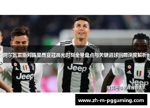 阿尔瓦雷斯对阵里昂亚冠高光时刻全景盘点与关键进球回顾深度解析 阿尔瓦雷斯对阵里昂亚冠高光时刻全景盘点与关键进球回顾深度解析