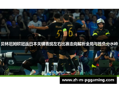 贝林厄姆欧冠战日本关键表现左右比赛走向解析全局与胜负分水岭 贝林厄姆欧冠战日本关键表现左右比赛走向解析全局与胜负分水岭