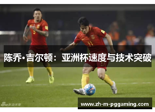 陈乔·吉尔顿:亚洲杯速度与技术突破 陈乔·吉尔顿:亚洲杯速度与技术突破