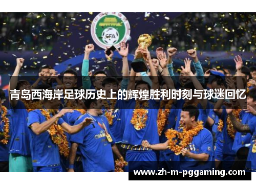 青岛西海岸足球历史上的辉煌胜利时刻与球迷回忆 青岛西海岸足球历史上的辉煌胜利时刻与球迷回忆