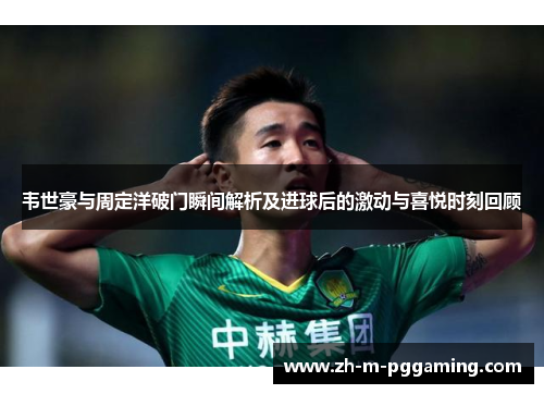 韦世豪与周定洋破门瞬间解析及进球后的激动与喜悦时刻回顾 韦世豪与周定洋破门瞬间解析及进球后的激动与喜悦时刻回顾