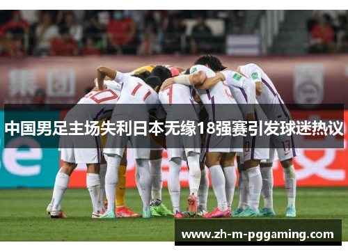 中国男足主场失利日本无缘18强赛引发球迷热议 中国男足主场失利日本无缘18强赛引发球迷热议