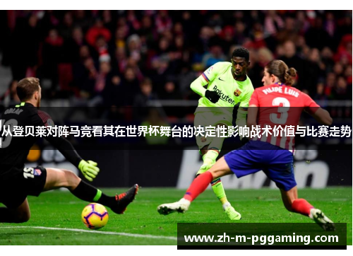 从登贝莱对阵马竞看其在世界杯舞台的决定性影响战术价值与比赛走势 从登贝莱对阵马竞看其在世界杯舞台的决定性影响战术价值与比赛走势