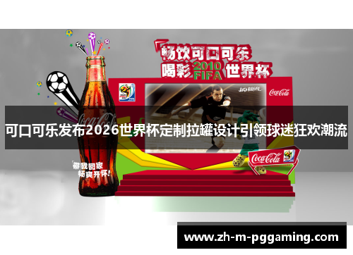 可口可乐发布2026世界杯定制拉罐设计引领球迷狂欢潮流