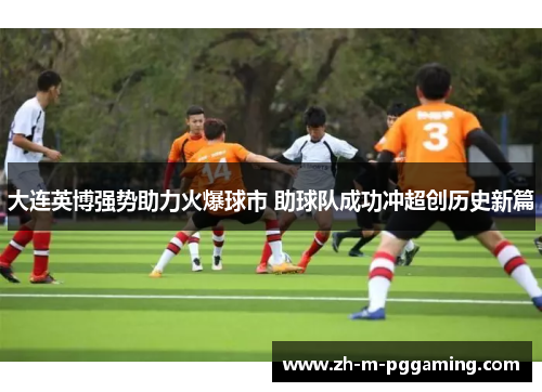 大连英博强势助力火爆球市 助球队成功冲超创历史新篇