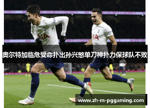 奥尔特加临危受命扑出孙兴慜单刀神扑力保球队不败