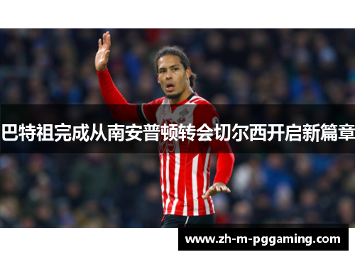 巴特祖完成从南安普顿转会切尔西开启新篇章 巴特祖完成从南安普顿转会切尔西开启新篇章