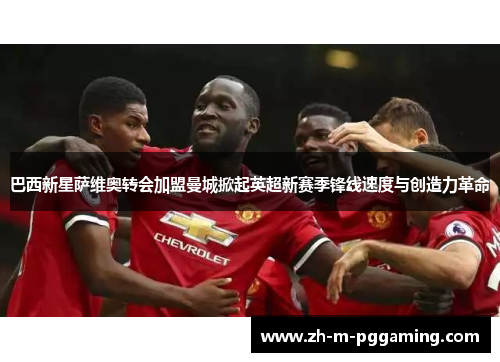 巴西新星萨维奥转会加盟曼城掀起英超新赛季锋线速度与创造力革命