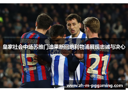皇家社会中场苏维门迪果断回绝利物浦展现忠诚与决心 皇家社会中场苏维门迪果断回绝利物浦展现忠诚与决心