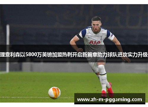 理查利森以5800万英镑加盟热刺开启新篇章助力球队进攻实力升级