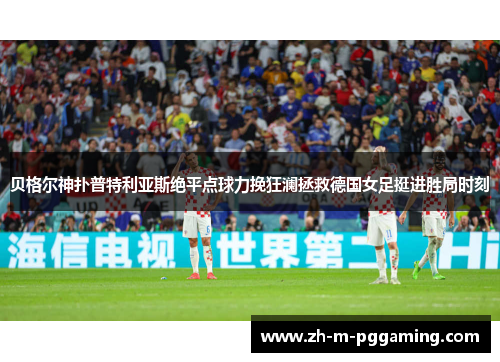 贝格尔神扑普特利亚斯绝平点球力挽狂澜拯救德国女足挺进胜局时刻