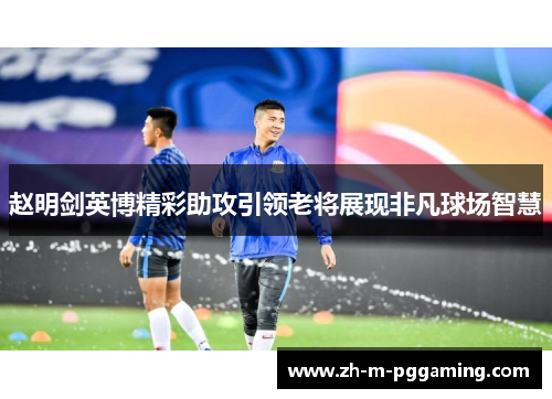 赵明剑英博精彩助攻引领老将展现非凡球场智慧