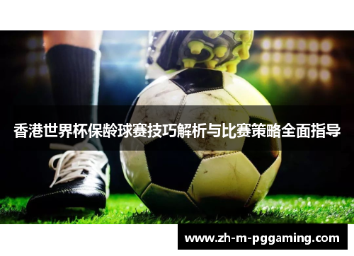 香港世界杯保龄球赛技巧解析与比赛策略全面指导