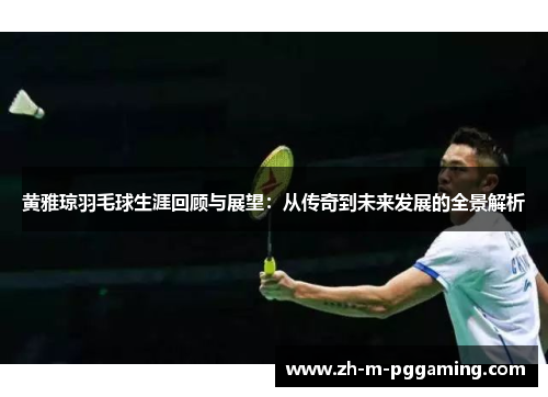 黄雅琼羽毛球生涯回顾与展望：从传奇到未来发展的全景解析