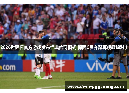 2026世界杯官方游戏发布经典传奇模式 梅西C罗齐聚再现巅峰对决