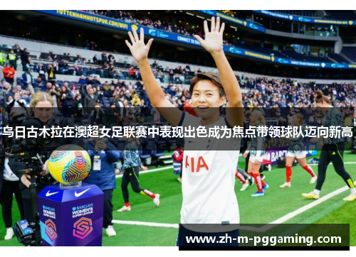乌日古木拉在澳超女足联赛中表现出色成为焦点带领球队迈向新高