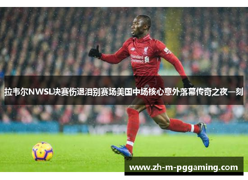 拉韦尔NWSL决赛伤退泪别赛场美国中场核心意外落幕传奇之夜一刻