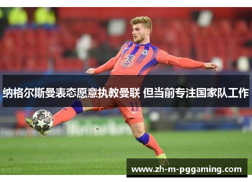 纳格尔斯曼表态愿意执教曼联 但当前专注国家队工作 纳格尔斯曼表态愿意执教曼联 但当前专注国家队工作
