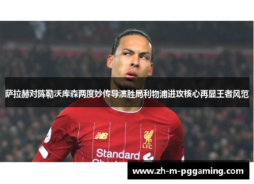 萨拉赫对阵勒沃库森两度妙传导演胜局利物浦进攻核心再显王者风范 萨拉赫对阵勒沃库森两度妙传导演胜局利物浦进攻核心再显王者风范